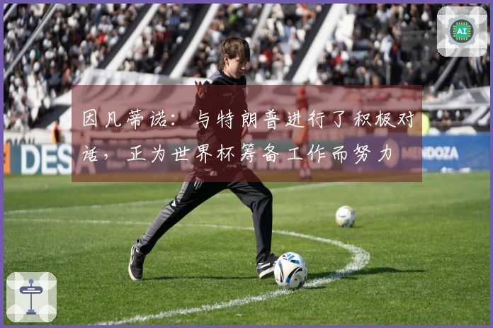 因凡蒂诺：与特朗普进行了积极对话，正为世界杯筹备工作而努力