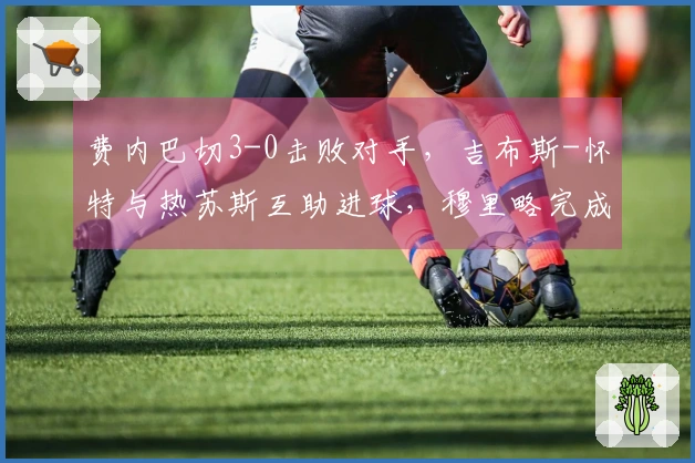 费内巴切3-0击败对手，吉布斯-怀特与热苏斯互助进球，穆里略完成进球