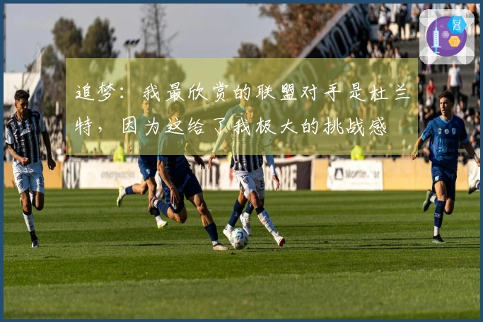 追梦：我最欣赏的联盟对手是杜兰特，因为这给了我极大的挑战感