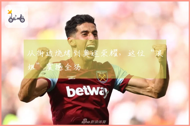 从街边烧烤到奥运荣耀，这位“浪姐”震撼全场