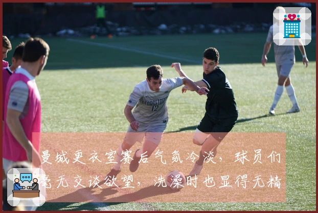 曼城更衣室赛后气氛冷淡，球员们毫无交谈欲望，洗澡时也显得无精打采