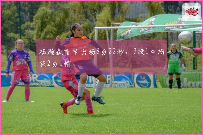 杨瀚森首节出场8分22秒，3投1中斩获2分1帽