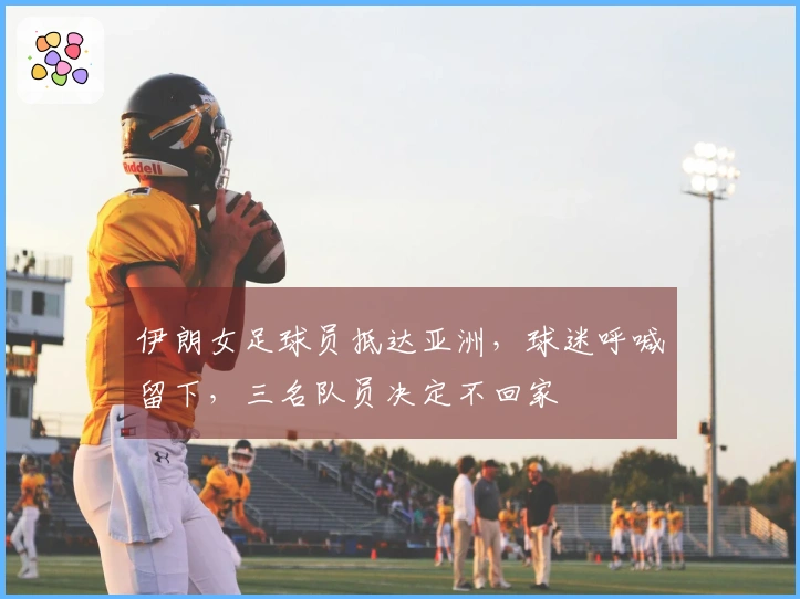 伊朗女足球员抵达亚洲，球迷呼喊留下，三名队员决定不回家