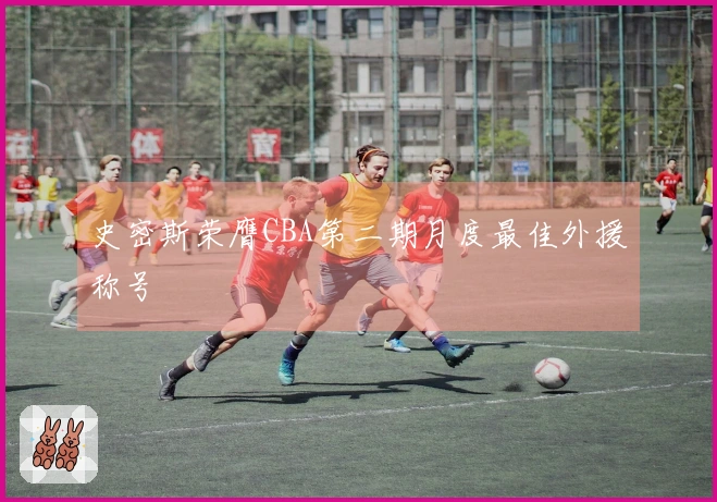 史密斯荣膺CBA第二期月度最佳外援称号