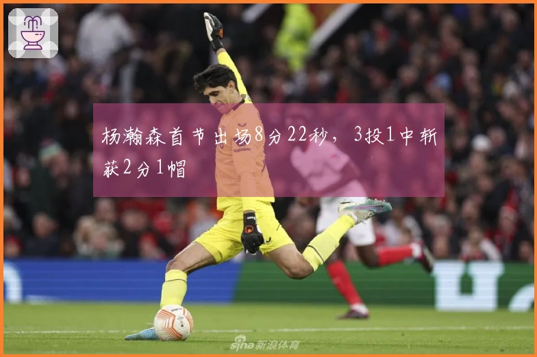 杨瀚森首节出场8分22秒,3投1中斩获2分1帽