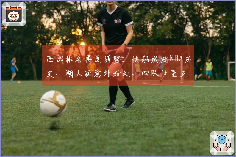 西部排名再度调整：快船成就NBA历史，湖人获意外好处，四队位置互换