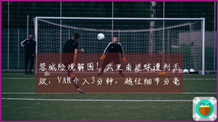 蓉城险境解围！武里南进球遭判无效，VAR介入3分钟，越位细节分毫必争