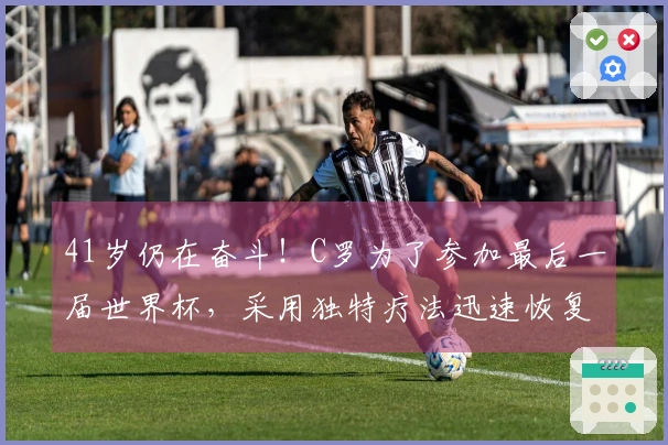 41岁仍在奋斗！C罗为了参加最后一届世界杯，采用独特疗法迅速恢复状态