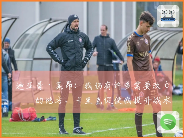 迪亚哥·莱昂：我仍有许多需要改进的地方，卡里克促使我提升战术理解力