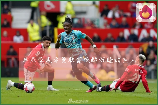 库尼亚表示曼联需唤醒沉睡的巨人