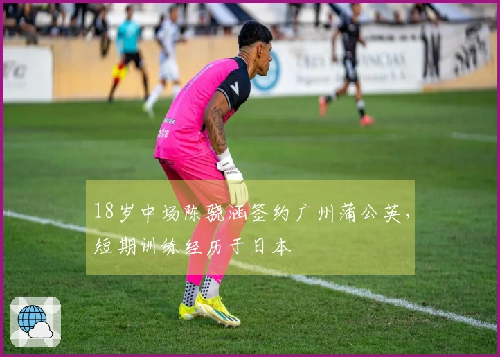 18岁中场陈骁涵签约广州蒲公英，短期训练经历于日本