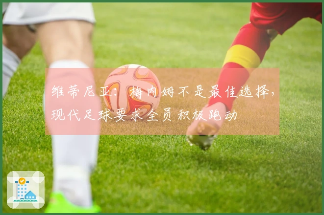 维蒂尼亚：梅内姆不是最佳选择，现代足球要求全员积极跑动