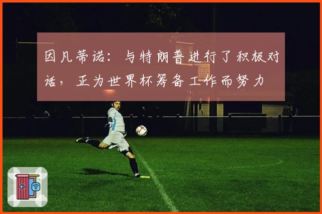 因凡蒂诺：与特朗普进行了积极对话，正为世界杯筹备工作而努力