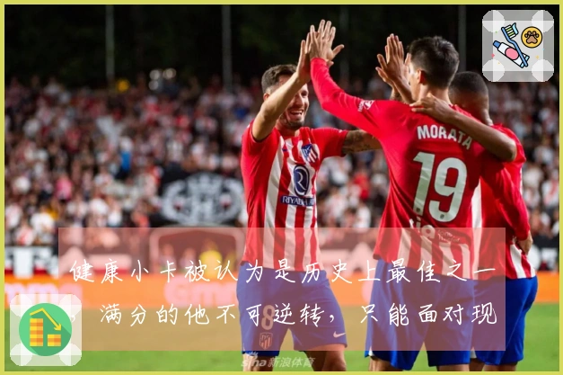 健康小卡被认为是历史上最佳之一，满分的他不可逆转，只能面对现实