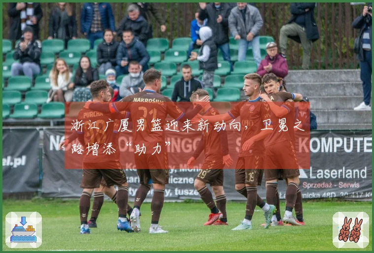 浙江广厦男篮迎来新动向，卫冕之路增添“助力”