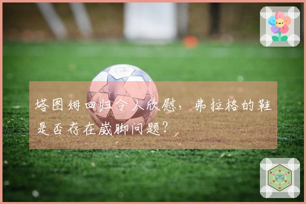 塔图姆回归令人欣慰，弗拉格的鞋是否存在崴脚问题？