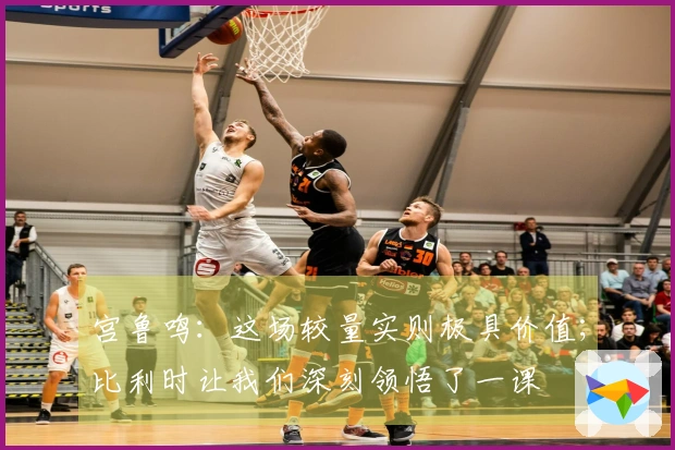 宫鲁鸣：这场较量实则极具价值；比利时让我们深刻领悟了一课