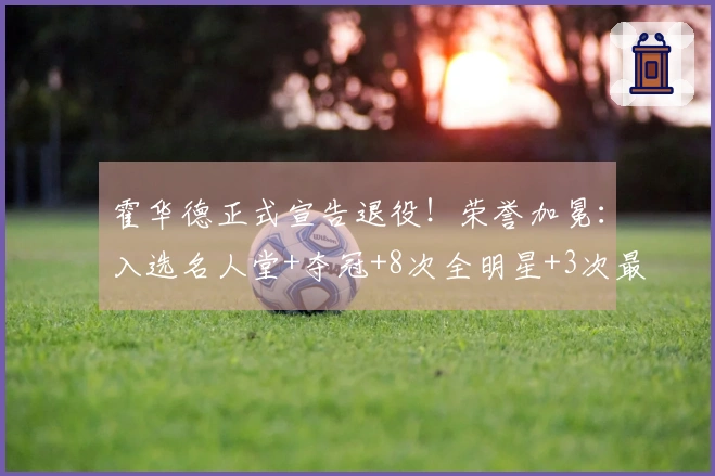 霍华德正式宣告退役！荣誉加冕：入选名人堂+夺冠+8次全明星+3次最佳防守球员