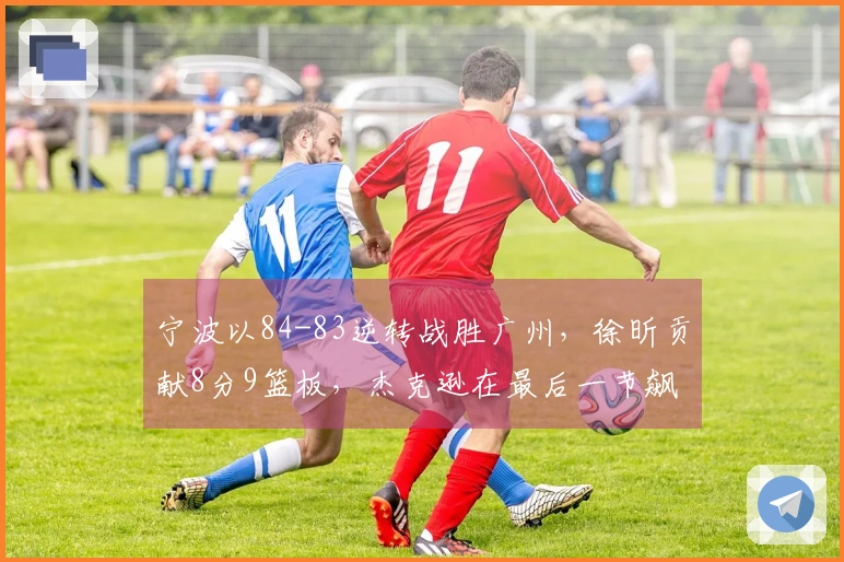 宁波以84-83逆转战胜广州，徐昕贡献8分9篮板，杰克逊在最后一节飙下24分