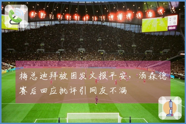 梅总迪拜被困发文报平安，汤森德赛后回应批评引网友不满