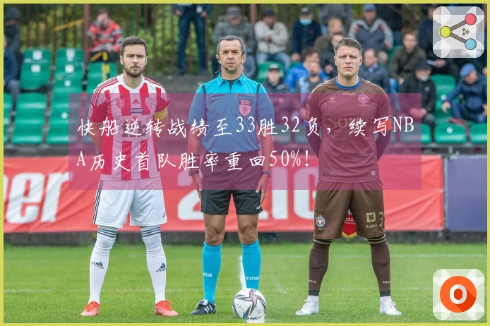 快船逆转战绩至33胜32负，续写NBA历史首队胜率重回50%！