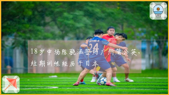 18岁中场陈骁涵签约广州蒲公英，短期训练经历于日本