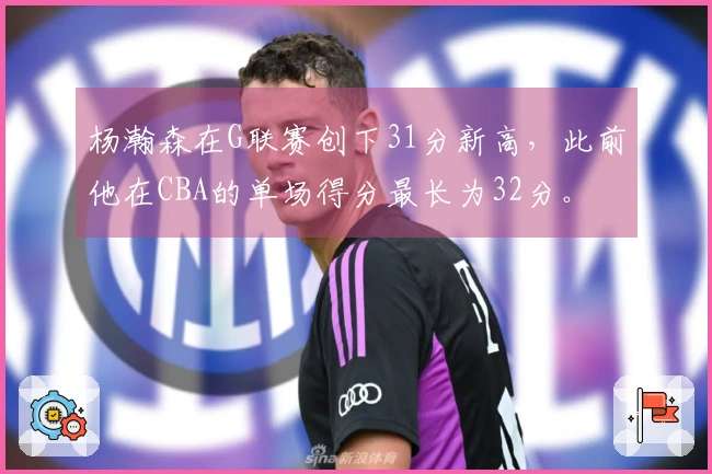 杨瀚森在G联赛创下31分新高，此前他在CBA的单场得分最长为32分。