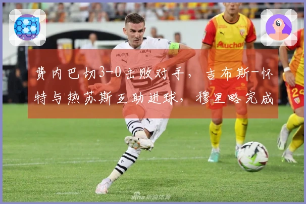 费内巴切3-0击败对手，吉布斯-怀特与热苏斯互助进球，穆里略完成进球
