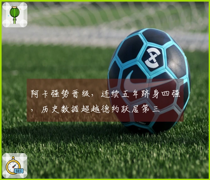 阿卡强势晋级，连续五年跻身四强，历史数据超越德约跃居第三